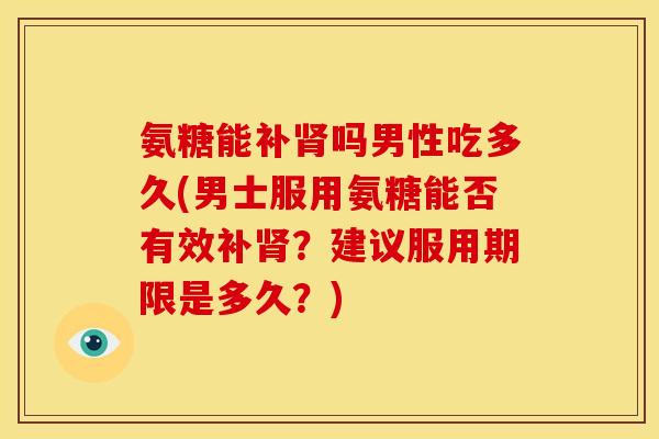 氨糖能补吗男性吃多久(男士服用氨糖能否有效补?建议服用期限是多久?) 氨糖能补吗男性吃多久(男士服用氨糖能否有效补?建议服用期限是多久?)