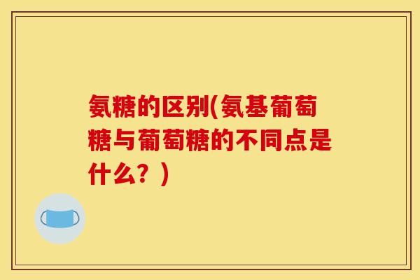 氨糖的区别(氨基葡萄糖与葡萄糖的不同点是什么?) 氨糖的区别(氨基葡萄糖与葡萄糖的不同点是什么?)