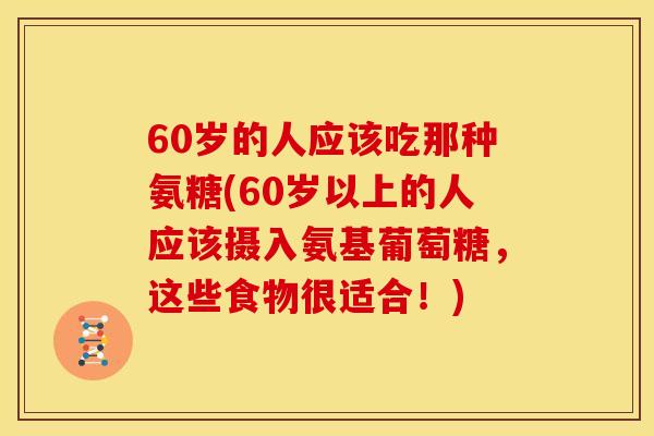 60岁的人应该吃那种氨糖(60岁以上的人应该摄入氨基葡萄糖,这些食物很适合!) 60岁的人应该吃那种氨糖(60岁以上的人应该摄入氨基葡萄糖,这些食物很适合!)