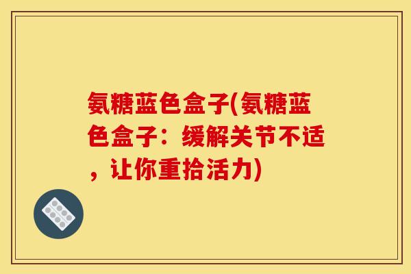 氨糖蓝色盒子(氨糖蓝色盒子:缓解关节不适,让你重拾活力) 氨糖蓝色盒子(氨糖蓝色盒子:缓解关节不适,让你重拾活力)