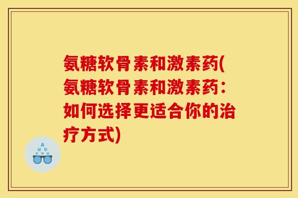 氨糖软骨素和激素药(氨糖软骨素和激素药:如何选择更适合你的方式) 氨糖软骨素和激素药(氨糖软骨素和激素药:如何选择更适合你的方式)