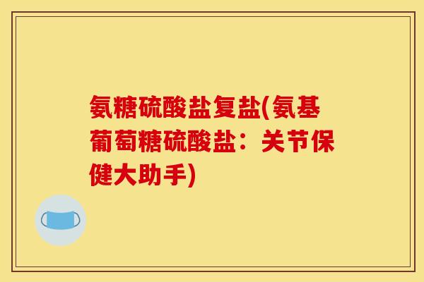 氨糖硫酸盐复盐(氨基葡萄糖硫酸盐:关节保健大助手) 氨糖硫酸盐复盐(氨基葡萄糖硫酸盐:关节保健大助手)