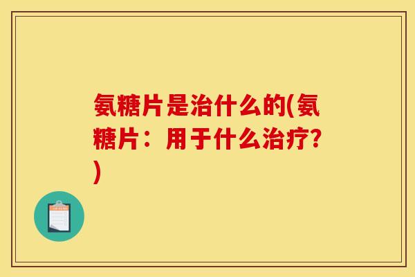 氨糖片是什么的(氨糖片:用于什么?) 氨糖片是什么的(氨糖片:用于什么?)