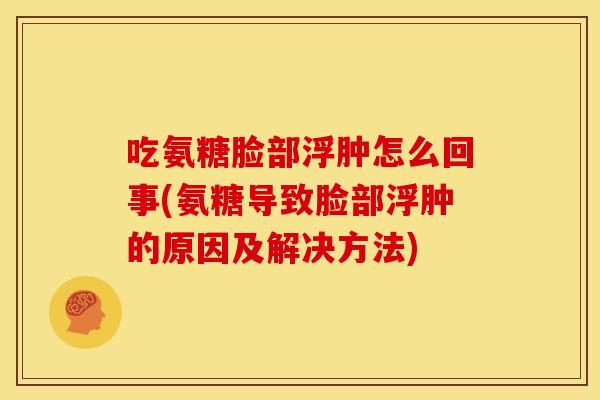 吃氨糖脸部浮肿怎么回事(氨糖导致脸部浮肿的原因及解决方法) 吃氨糖脸部浮肿怎么回事(氨糖导致脸部浮肿的原因及解决方法)