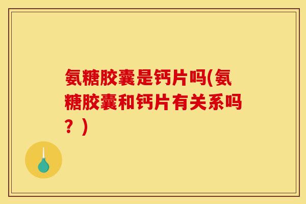 氨糖胶囊是钙片吗(氨糖胶囊和钙片有关系吗?) 氨糖胶囊是钙片吗(氨糖胶囊和钙片有关系吗?)