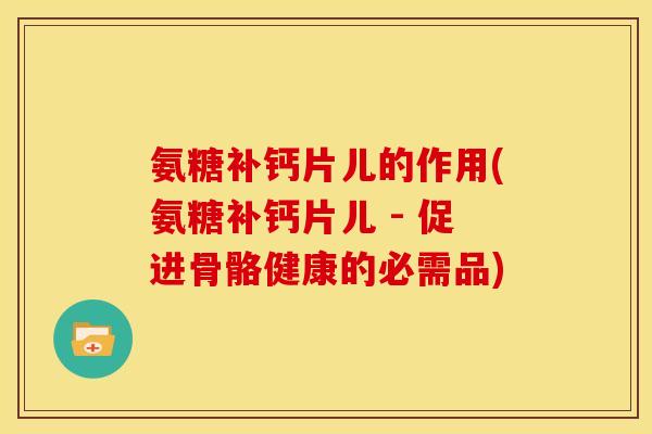 氨糖补钙片儿的作用(氨糖补钙片儿 - 促进骨骼健康的必需品)
