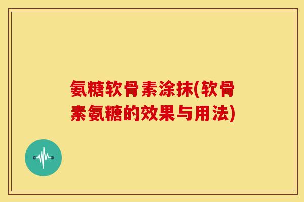 氨糖软骨素涂抹(软骨素氨糖的效果与用法) 氨糖软骨素涂抹(软骨素氨糖的效果与用法)