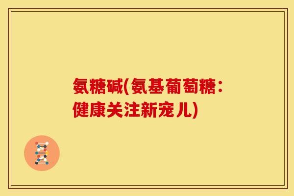 氨糖碱(氨基葡萄糖:健康关注新宠儿) 氨糖碱(氨基葡萄糖:健康关注新宠儿)