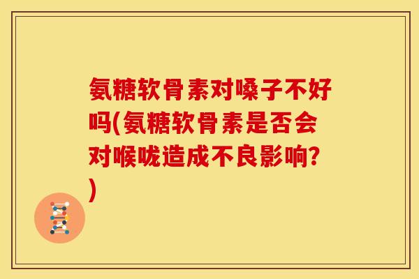 氨糖软骨素对嗓子不好吗(氨糖软骨素是否会对喉咙造成不良影响？)