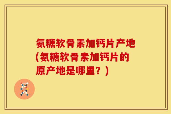 氨糖软骨素加钙片产地(氨糖软骨素加钙片的原产地是哪里?) 氨糖软骨素加钙片产地(氨糖软骨素加钙片的原产地是哪里?)