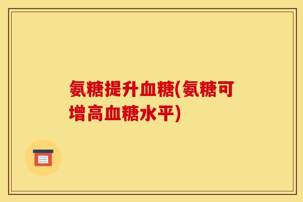 氨糖提升(氨糖可增高水平) 氨糖提升(氨糖可增高水平)