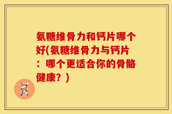 氨糖维骨力和钙片哪个好(氨糖维骨力与钙片：哪个更适合你的骨骼健康？)