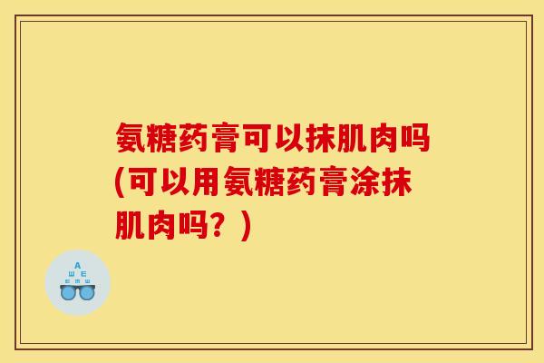 氨糖药膏可以抹肌肉吗(可以用氨糖药膏涂抹肌肉吗?) 氨糖药膏可以抹肌肉吗(可以用氨糖药膏涂抹肌肉吗?)