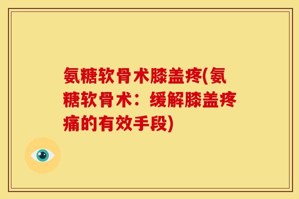 氨糖软骨术膝盖疼(氨糖软骨术:缓解膝盖的有效手段) 氨糖软骨术膝盖疼(氨糖软骨术:缓解膝盖的有效手段)