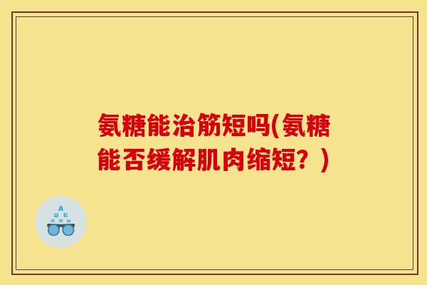 氨糖能筋短吗(氨糖能否缓解肌肉缩短?) 氨糖能筋短吗(氨糖能否缓解肌肉缩短?)