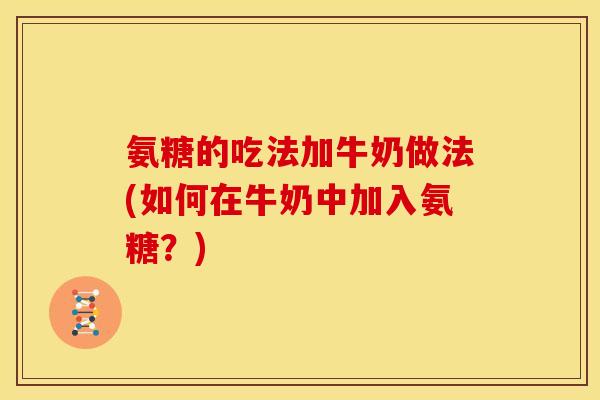 氨糖的吃法加牛奶做法(如何在牛奶中加入氨糖?) 氨糖的吃法加牛奶做法(如何在牛奶中加入氨糖?)