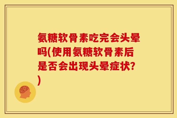氨糖软骨素吃完会头晕吗(使用氨糖软骨素后是否会出现头晕症状?) 氨糖软骨素吃完会头晕吗(使用氨糖软骨素后是否会出现头晕症状?)