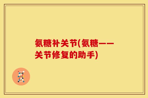 氨糖补关节(氨糖——关节修复的助手) 氨糖补关节(氨糖——关节修复的助手)