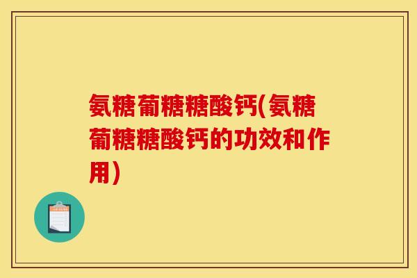 氨糖葡糖糖酸钙(氨糖葡糖糖酸钙的功效和作用) 氨糖葡糖糖酸钙(氨糖葡糖糖酸钙的功效和作用)