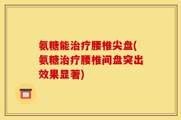 氨糖能腰椎尖盘(氨糖腰椎间盘突出效果显著) 氨糖能腰椎尖盘(氨糖腰椎间盘突出效果显著)