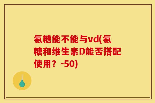 氨糖能不能与vd(氨糖和维生素D能否搭配使用?-50) 氨糖能不能与vd(氨糖和维生素D能否搭配使用?-50)