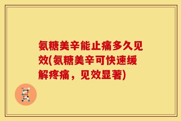 氨糖美辛能多久见效(氨糖美辛可快速缓解,见效显著) 氨糖美辛能多久见效(氨糖美辛可快速缓解,见效显著)