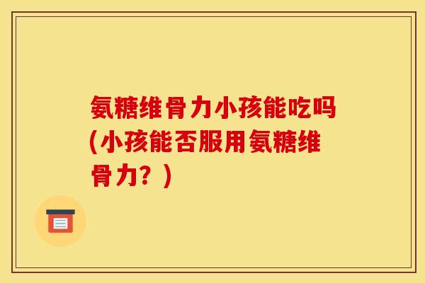 氨糖维骨力小孩能吃吗(小孩能否服用氨糖维骨力？)