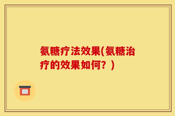 氨糖疗法效果(氨糖的效果如何？)