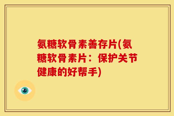 氨糖软骨素善存片(氨糖软骨素片:保护关节健康的好帮手) 氨糖软骨素善存片(氨糖软骨素片:保护关节健康的好帮手)