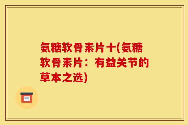 氨糖软骨素片十(氨糖软骨素片：有益关节的草本之选)