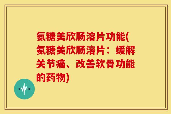 氨糖美欣肠溶片功能(氨糖美欣肠溶片:缓解关节痛、改善软骨功能的) 氨糖美欣肠溶片功能(氨糖美欣肠溶片:缓解关节痛、改善软骨功能的)