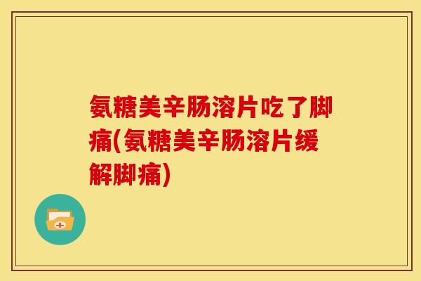 氨糖美辛肠溶片吃了脚痛(氨糖美辛肠溶片缓解脚痛) 氨糖美辛肠溶片吃了脚痛(氨糖美辛肠溶片缓解脚痛)