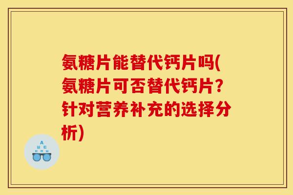 氨糖片能替代钙片吗(氨糖片可否替代钙片？针对营养补充的选择分析)