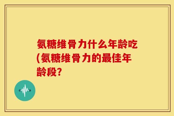 氨糖维骨力什么年龄吃(氨糖维骨力的佳年龄段? 氨糖维骨力什么年龄吃(氨糖维骨力的佳年龄段?