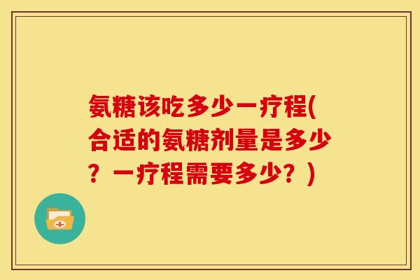 氨糖该吃多少一疗程(合适的氨糖剂量是多少?一疗程需要多少?) 氨糖该吃多少一疗程(合适的氨糖剂量是多少?一疗程需要多少?)