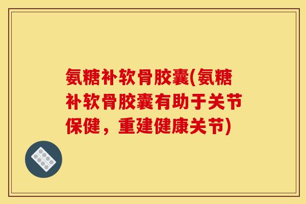 氨糖补软骨胶囊(氨糖补软骨胶囊有助于关节保健,重建健康关节) 氨糖补软骨胶囊(氨糖补软骨胶囊有助于关节保健,重建健康关节)