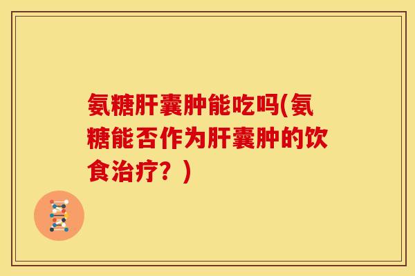 氨糖囊肿能吃吗(氨糖能否作为囊肿的饮食?) 氨糖囊肿能吃吗(氨糖能否作为囊肿的饮食?)