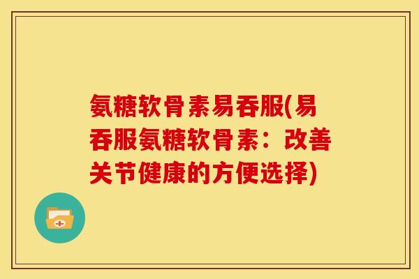 氨糖软骨素易吞服(易吞服氨糖软骨素:改善关节健康的方便选择) 氨糖软骨素易吞服(易吞服氨糖软骨素:改善关节健康的方便选择)