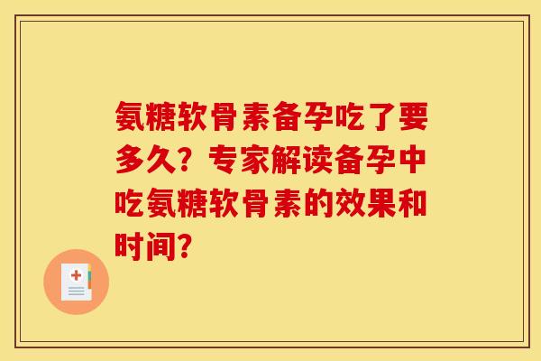 氨糖软骨素备孕吃了要多久？专家解读备孕中吃氨糖软骨素的效果和时间？
