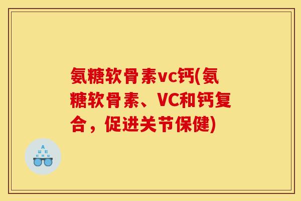 氨糖软骨素vc钙(氨糖软骨素、VC和钙复合,促进关节保健) 氨糖软骨素vc钙(氨糖软骨素、VC和钙复合,促进关节保健)