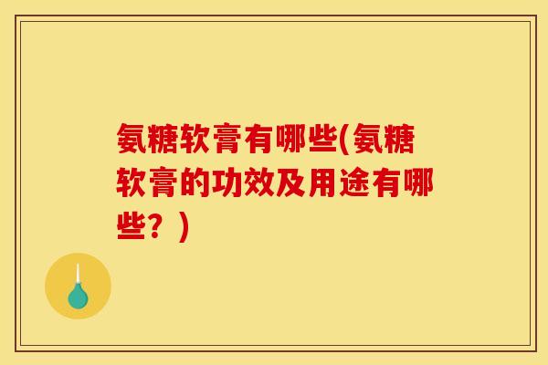 氨糖软膏有哪些(氨糖软膏的功效及用途有哪些?) 氨糖软膏有哪些(氨糖软膏的功效及用途有哪些?)