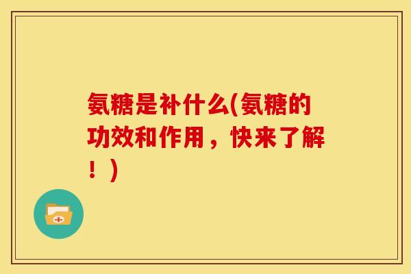 氨糖是补什么(氨糖的功效和作用,快来了解!) 氨糖是补什么(氨糖的功效和作用,快来了解!)