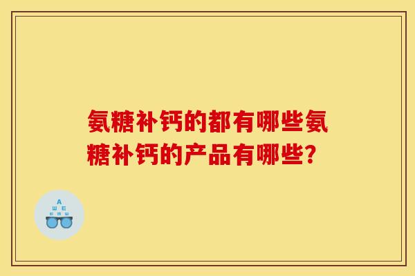 氨糖补钙的都有哪些氨糖补钙的产品有哪些? 氨糖补钙的都有哪些氨糖补钙的产品有哪些?