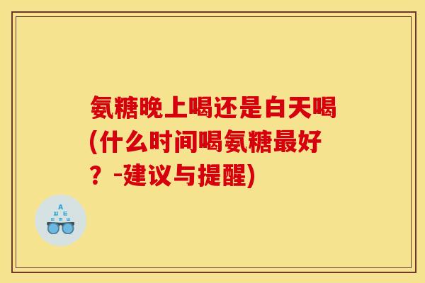 氨糖晚上喝还是白天喝(什么时间喝氨糖好?-建议与提醒) 氨糖晚上喝还是白天喝(什么时间喝氨糖好?-建议与提醒)