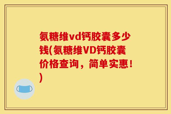 氨糖维vd钙胶囊多少钱(氨糖维VD钙胶囊价格查询，简单实惠！)