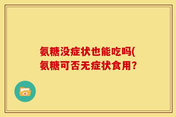 氨糖没症状也能吃吗(氨糖可否无症状食用? 氨糖没症状也能吃吗(氨糖可否无症状食用?