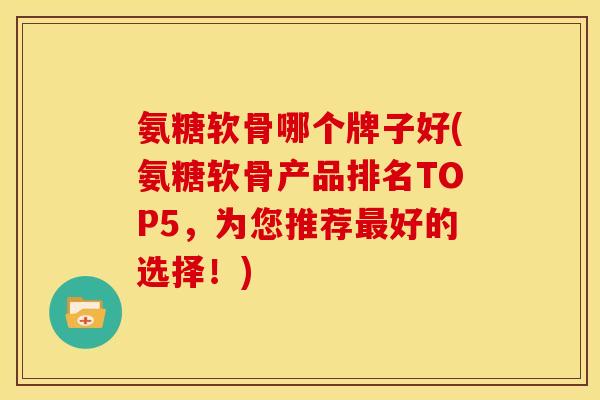 氨糖软骨哪个牌子好(氨糖软骨产品排名TOP5,为您推荐好的选择!) 氨糖软骨哪个牌子好(氨糖软骨产品排名TOP5,为您推荐好的选择!)