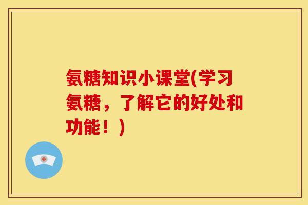 氨糖知识小课堂(学习氨糖,了解它的好处和功能!) 氨糖知识小课堂(学习氨糖,了解它的好处和功能!)