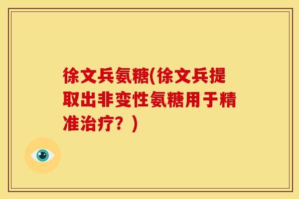徐文兵氨糖(徐文兵提取出非变性氨糖用于精准?) 徐文兵氨糖(徐文兵提取出非变性氨糖用于精准?)