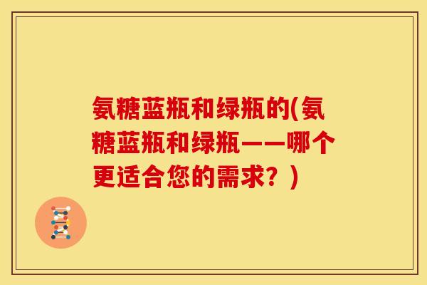 氨糖蓝瓶和绿瓶的(氨糖蓝瓶和绿瓶——哪个更适合您的需求?) 氨糖蓝瓶和绿瓶的(氨糖蓝瓶和绿瓶——哪个更适合您的需求?)